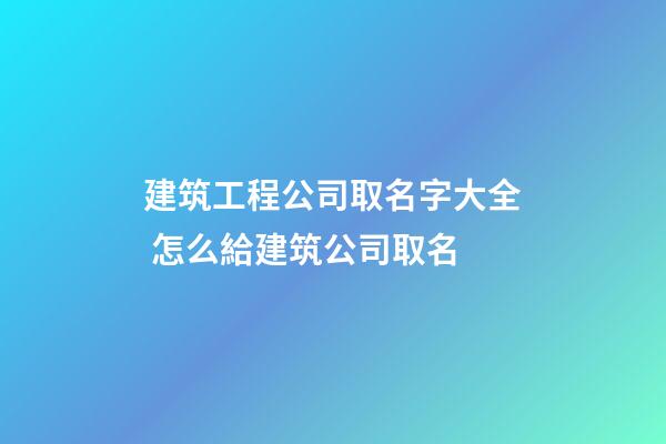 建筑工程公司取名字大全 怎么給建筑公司取名-第1張-公司起名-玄機派